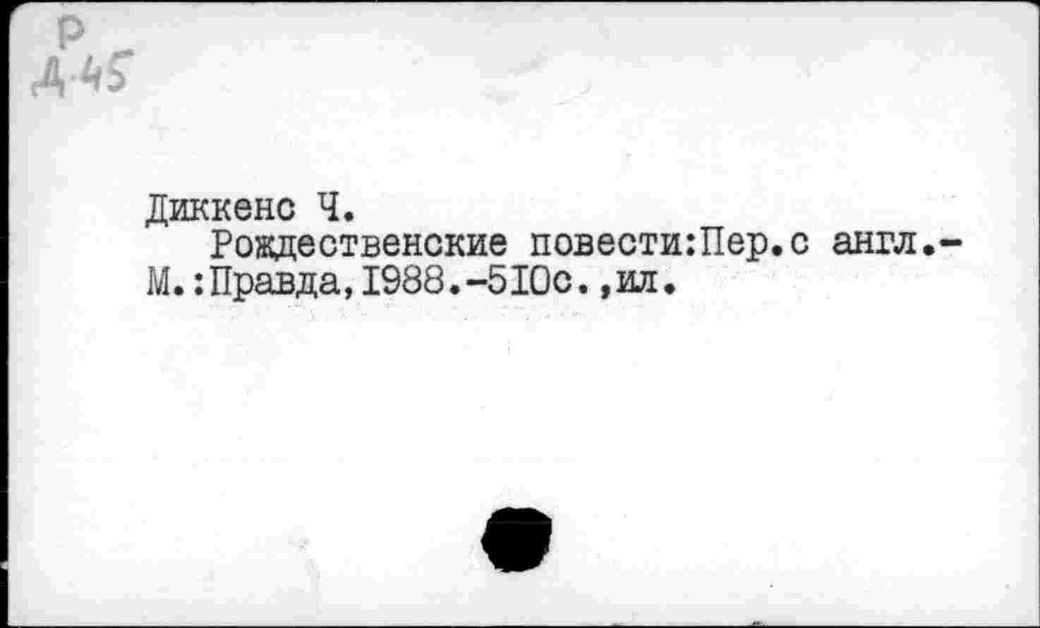 ﻿Äs’
Диккенс Ч.
Рождественские повести:Пер.с англ.-М.:Правда,1988.-510с.,ил.